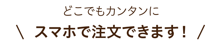どこでもカンタンにスマホで注文できます!